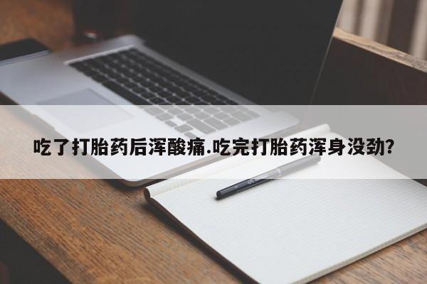 私人打胎药大月份胎停药吃了打胎药后浑酸痛.吃完打胎药浑身没劲？
