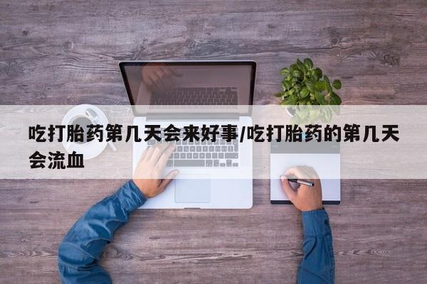 私人打胎药大月份胎停药吃打胎药第几天会来好事/吃打胎药的第几天会流血