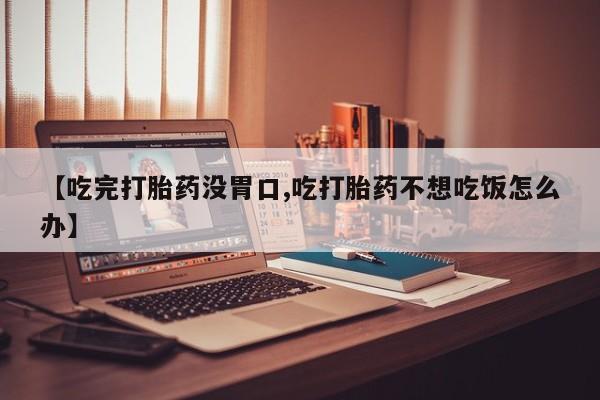 私人打胎药大月份胎停药【吃完打胎药没胃口,吃打胎药不想吃饭怎么办】