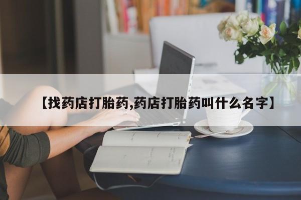 私人打胎药大月份胎停药【找药店打胎药,药店打胎药叫什么名字】