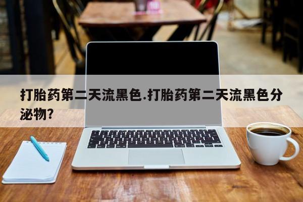 私人打胎药大月份胎停药打胎药第二天流黑色.打胎药第二天流黑色分泌物？