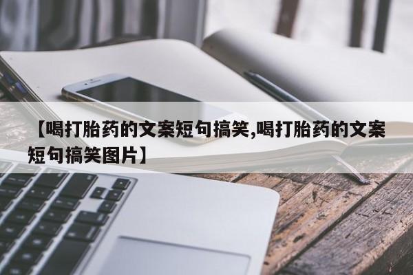 私人打胎药大月份胎停药【喝打胎药的文案短句搞笑,喝打胎药的文案短句搞笑图片】