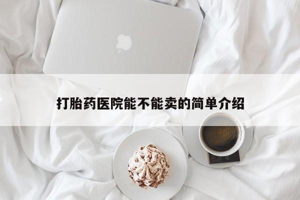 私人打胎药大月份胎停药打胎药医院能不能卖的简单介绍