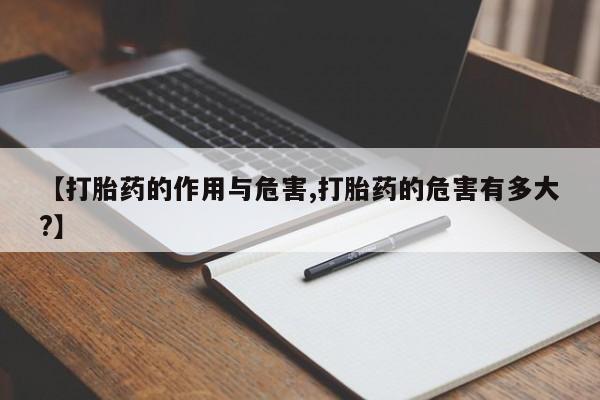 私人打胎药大月份胎停药【打胎药的作用与危害,打胎药的危害有多大?】