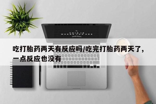 私人打胎药大月份胎停药吃打胎药两天有反应吗/吃完打胎药两天了,一点反应也没有