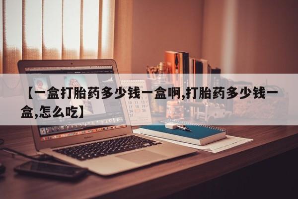 私人打胎药大月份胎停药【一盒打胎药多少钱一盒啊,打胎药多少钱一盒,怎么吃】