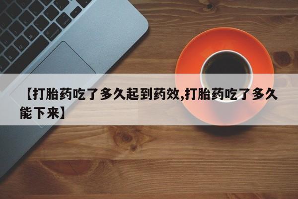 私人打胎药大月份胎停药【打胎药吃了多久起到药效,打胎药吃了多久能下来】