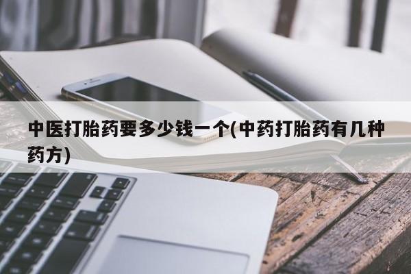 私人打胎药大月份胎停药中医打胎药要多少钱一个(中药打胎药有几种药方)