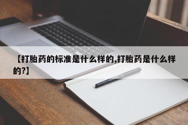 私人打胎药大月份胎停药【打胎药的标准是什么样的,打胎药是什么样的?】