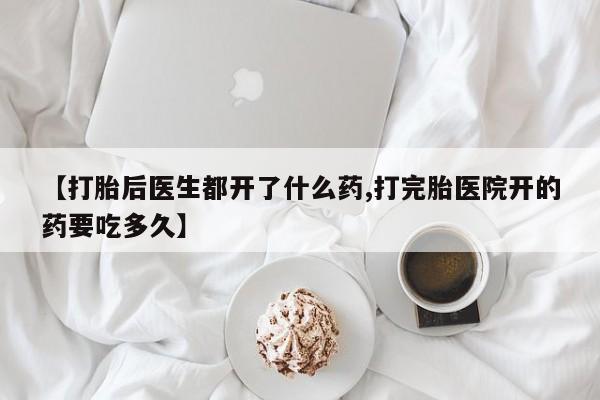 私人打胎药大月份胎停药【打胎后医生都开了什么药,打完胎医院开的药要吃多久】