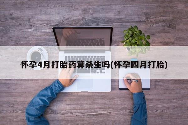 私人打胎药大月份胎停药怀孕4月打胎药算杀生吗(怀孕四月打胎)