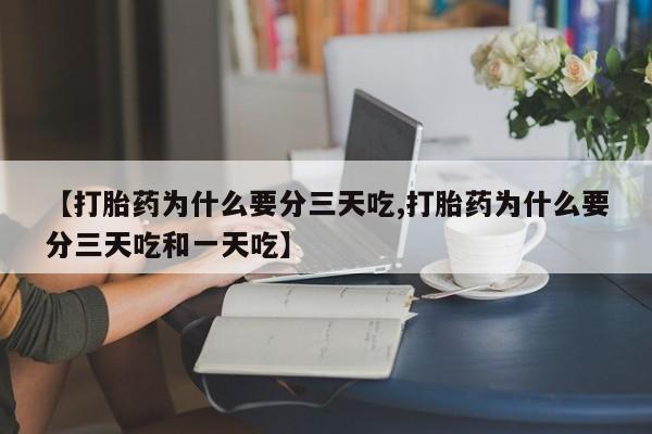 私人打胎药大月份胎停药【打胎药为什么要分三天吃,打胎药为什么要分三天吃和一天吃】