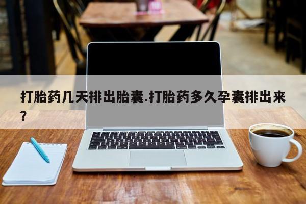私人打胎药大月份胎停药打胎药几天排出胎囊.打胎药多久孕囊排出来？