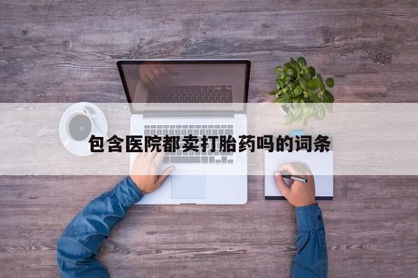 私人打胎药大月份胎停药包含医院都卖打胎药吗的词条
