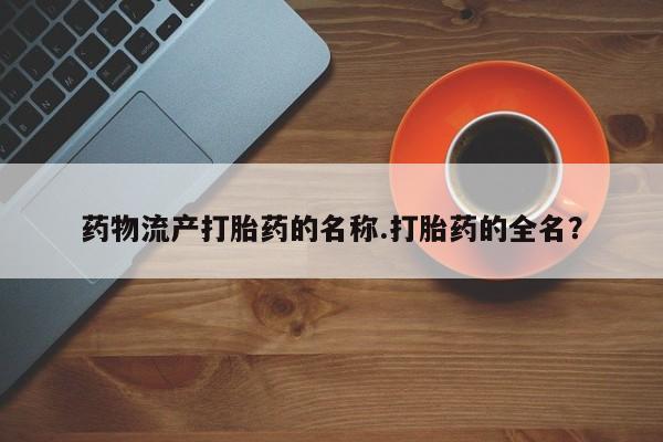 私人打胎药大月份胎停药药物流产打胎药的名称.打胎药的全名？
