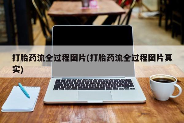 私人打胎药大月份胎停药打胎药流全过程图片(打胎药流全过程图片真实)