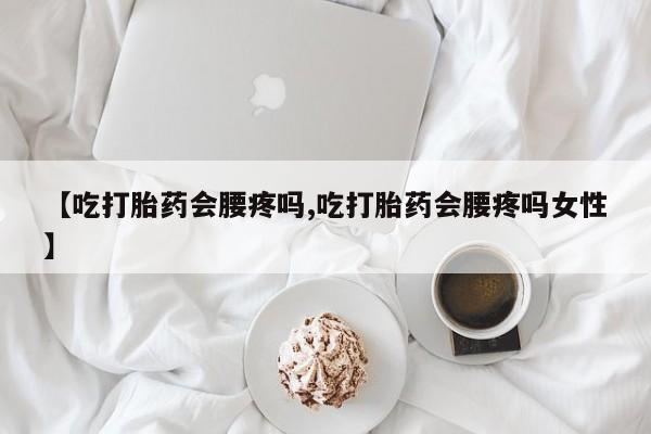 私人打胎药大月份胎停药【吃打胎药会腰疼吗,吃打胎药会腰疼吗女性】