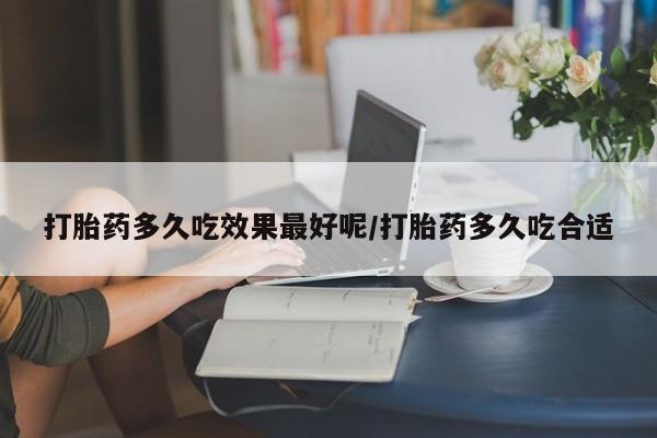 私人打胎药大月份胎停药打胎药多久吃效果最好呢/打胎药多久吃合适