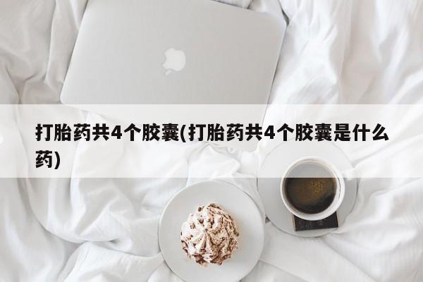 私人打胎药大月份胎停药打胎药共4个胶囊(打胎药共4个胶囊是什么药)