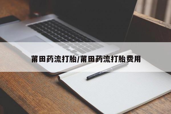 私人打胎药大月份胎停药莆田药流打胎/莆田药流打胎费用