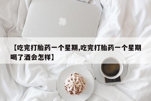 私人打胎药大月份胎停药【吃完打胎药一个星期,吃完打胎药一个星期喝了酒会怎样】