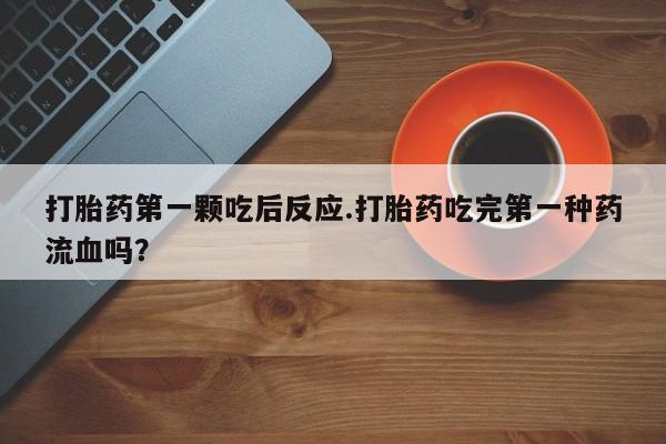 私人打胎药大月份胎停药打胎药第一颗吃后反应.打胎药吃完第一种药流血吗？