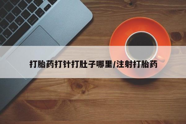 私人打胎药大月份胎停药打胎药打针打肚子哪里/注射打胎药