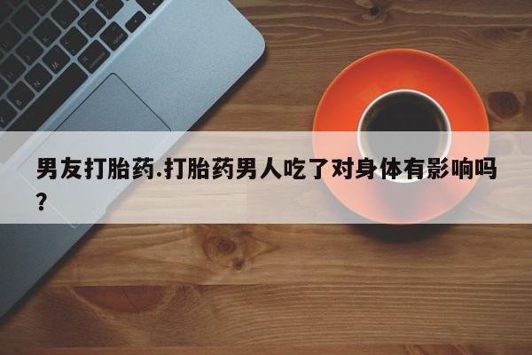 私人打胎药大月份胎停药男友打胎药.打胎药男人吃了对身体有影响吗？