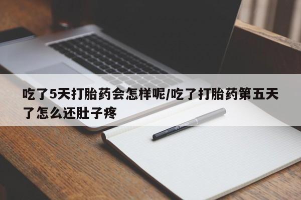 私人打胎药大月份胎停药吃了5天打胎药会怎样呢/吃了打胎药第五天了怎么还肚子疼