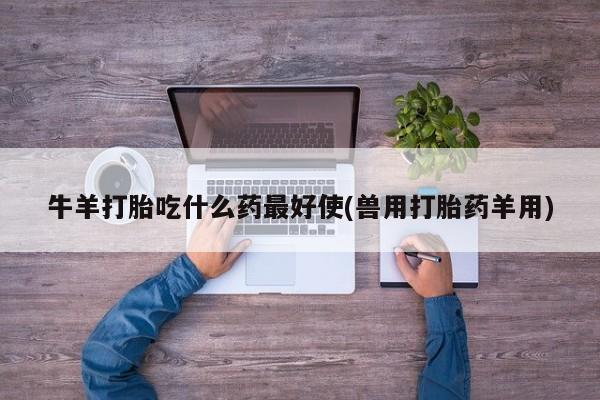 私人打胎药大月份胎停药牛羊打胎吃什么药最好使(兽用打胎药羊用)