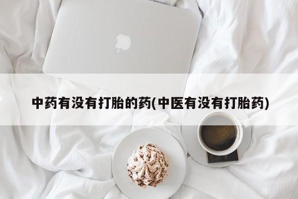 私人打胎药大月份胎停药中药有没有打胎的药(中医有没有打胎药)