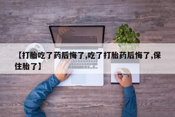 私人打胎药大月份胎停药【打胎吃了药后悔了,吃了打胎药后悔了,保住胎了】