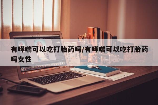 私人打胎药大月份胎停药有哮喘可以吃打胎药吗/有哮喘可以吃打胎药吗女性