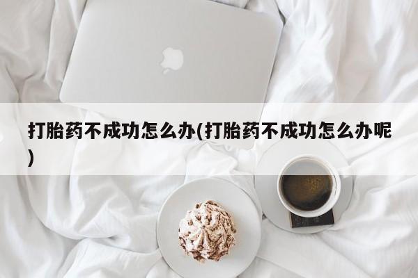 私人打胎药大月份胎停药打胎药不成功怎么办(打胎药不成功怎么办呢)