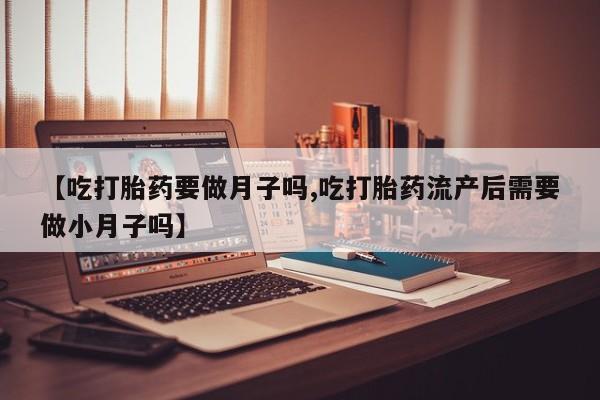 私人打胎药大月份胎停药【吃打胎药要做月子吗,吃打胎药流产后需要做小月子吗】