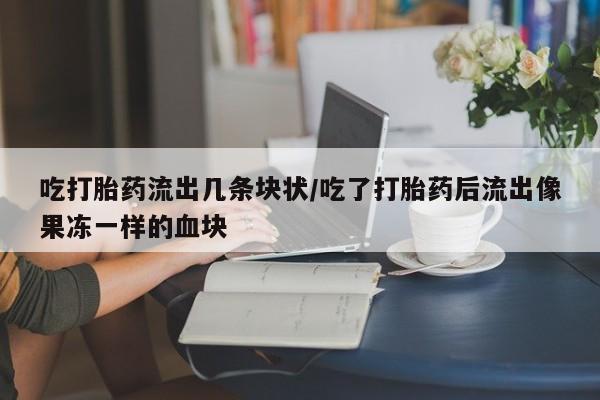 私人打胎药大月份胎停药吃打胎药流出几条块状/吃了打胎药后流出像果冻一样的血块