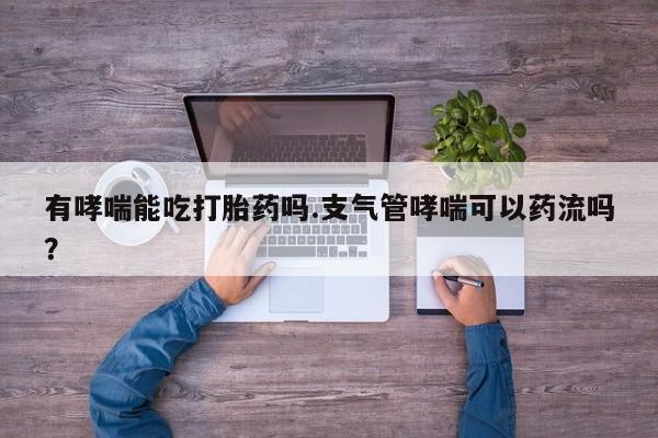 私人打胎药大月份胎停药有哮喘能吃打胎药吗.支气管哮喘可以药流吗？