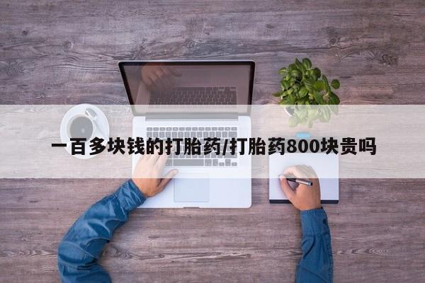 私人打胎药大月份胎停药一百多块钱的打胎药/打胎药800块贵吗