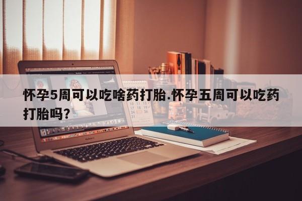 私人打胎药大月份胎停药怀孕5周可以吃啥药打胎.怀孕五周可以吃药打胎吗？