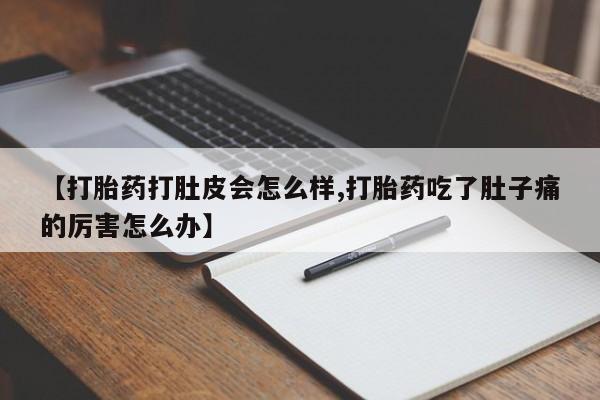 私人打胎药大月份胎停药【打胎药打肚皮会怎么样,打胎药吃了肚子痛的厉害怎么办】
