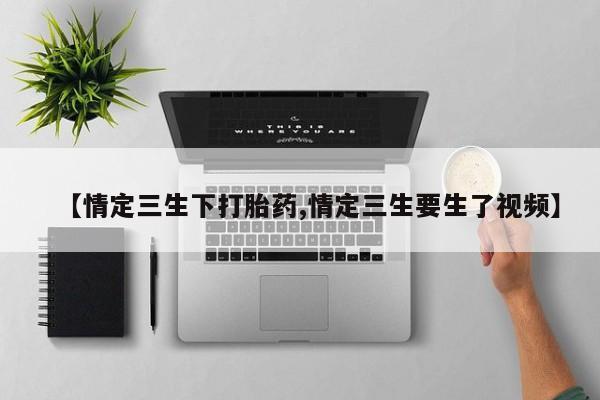 私人打胎药大月份胎停药【情定三生下打胎药,情定三生要生了视频】
