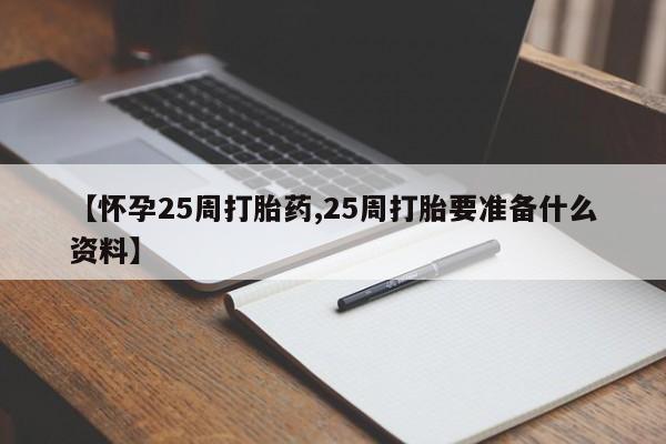 私人打胎药大月份胎停药【怀孕25周打胎药,25周打胎要准备什么资料】