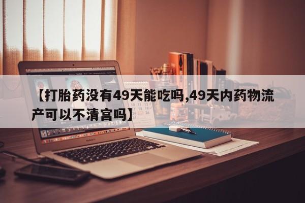 私人打胎药大月份胎停药【打胎药没有49天能吃吗,49天内药物流产可以不清宫吗】