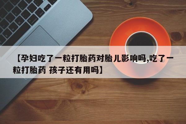 私人打胎药大月份胎停药【孕妇吃了一粒打胎药对胎儿影响吗,吃了一粒打胎药 孩子还有用吗】