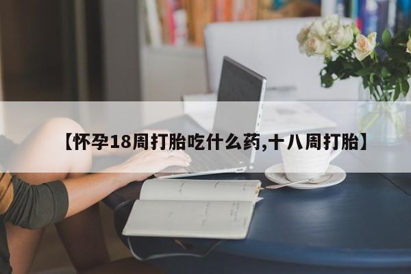 私人打胎药大月份胎停药【怀孕18周打胎吃什么药,十八周打胎】