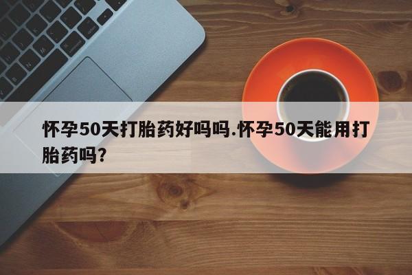 私人打胎药大月份胎停药怀孕50天打胎药好吗吗.怀孕50天能用打胎药吗？