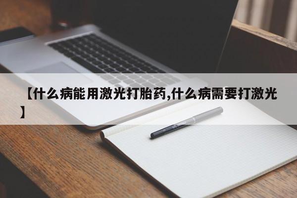 私人打胎药大月份胎停药【什么病能用激光打胎药,什么病需要打激光】